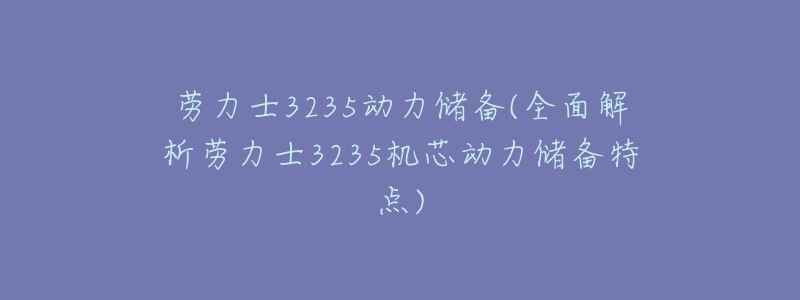 劳力士3235动力储备(全面解析劳力士3235机芯动力储备特点)-名表号 劳力士3235动力储备(全面解析劳力士3235机芯动力储备特点)