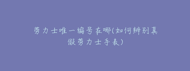 劳力士唯一编号在哪(如何辨别真假劳力士手表)-名表号 劳力士唯一编号在哪(如何辨别真假劳力士手表)