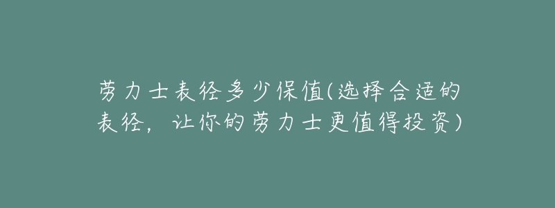 劳力士表径多少保值(选择合适的表径,让你的劳力士更值得投资)-名表号 劳力士表径多少保值(选择合适的表径,让你的劳力士更值得投资)