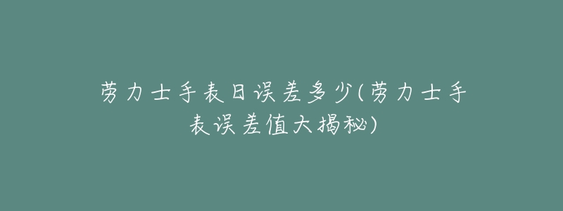 劳力士手表日误差多少(劳力士手表误差值大揭秘)-名表号 劳力士手表日误差多少(劳力士手表误差值大揭秘)