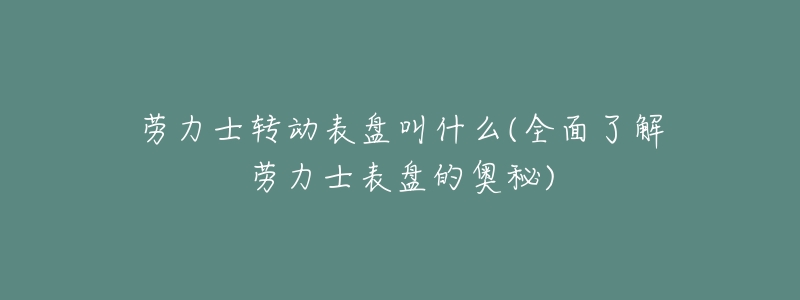 劳力士转动表盘叫什么(全面了解劳力士表盘的奥秘)-名表号 劳力士转动表盘叫什么(全面了解劳力士表盘的奥秘)