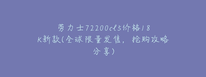 劳力士72200cl5价格18K新款(全球限量发售,抢购攻略分享)-名表号 劳力士72200cl5价格18K新款(全球限量发售,抢购攻略分享)