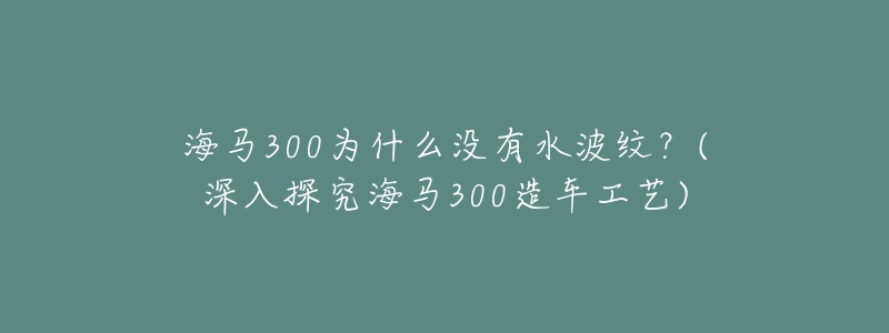 海马300为什么没有水波纹?(深入探究海马300造车工艺)-名表号 海马300为什么没有水波纹?(深入探究海马300造车工艺)