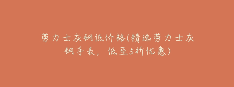 劳力士灰钢低价格(精选劳力士灰钢手表,低至5折优惠)-名表号 劳力士灰钢低价格(精选劳力士灰钢手表,低至5折优惠)