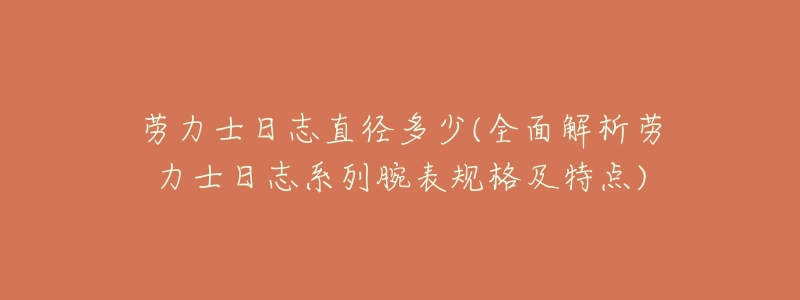 劳力士日志直径多少(全面解析劳力士日志系列腕表规格及特点)-名表号 劳力士日志直径多少(全面解析劳力士日志系列腕表规格及特点)
