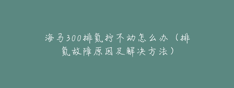 海马300排氦拧不动怎么办(排氦故障原因及解决方法)-名表号 海马300排氦拧不动怎么办(排氦故障原因及解决方法)