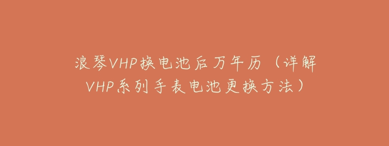 浪琴VHP换电池后万年历(详解VHP系列手表电池更换方法)-名表号 浪琴VHP换电池后万年历(详解VHP系列手表电池更换方法)