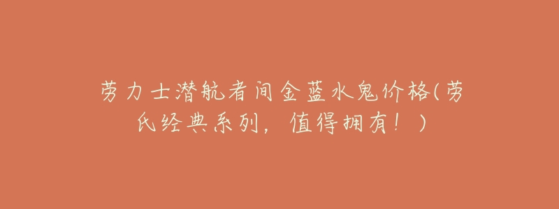 劳力士潜航者间金蓝水鬼价格(劳氏经典系列,值得拥有!)-名表号 劳力士潜航者间金蓝水鬼价格(劳氏经典系列,值得拥有!)