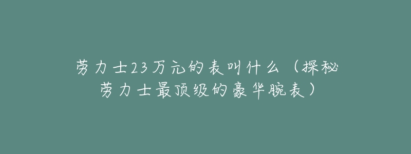 劳力士23万元的表叫什么(探秘劳力士最顶级的豪华腕表)-名表号 劳力士23万元的表叫什么(探秘劳力士最顶级的豪华腕表)