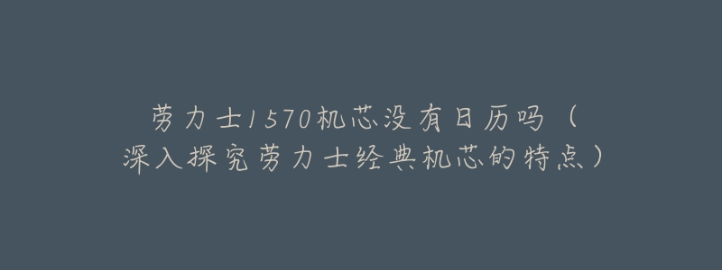 劳力士1570机芯没有日历吗(深入探究劳力士经典机芯的特点)-名表号 劳力士1570机芯没有日历吗(深入探究劳力士经典机芯的特点)