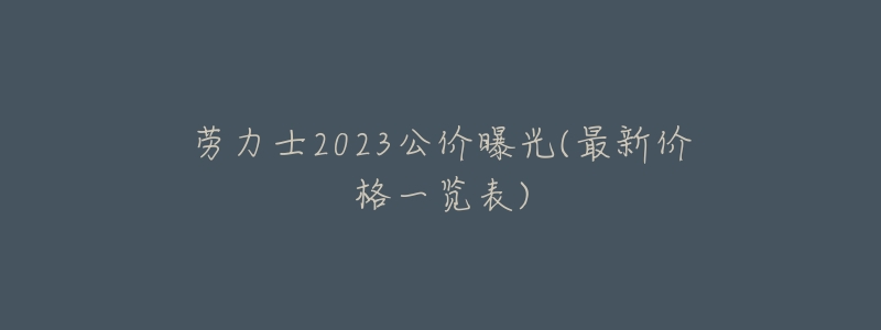 劳力士2023公价曝光(最新价格一览表)-名表号 劳力士2023公价曝光(最新价格一览表)