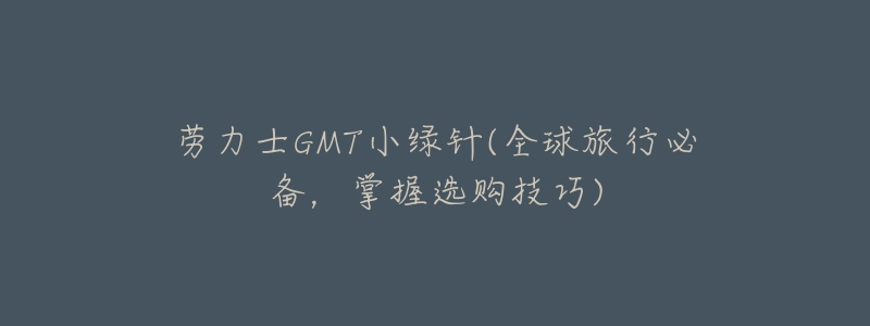劳力士GMT小绿针(全球旅行必备,掌握选购技巧)-名表号 劳力士GMT小绿针(全球旅行必备,掌握选购技巧)