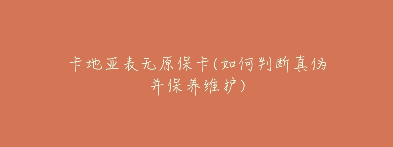 卡地亚表无原保卡(如何判断真伪并保养维护)-名表号 卡地亚表无原保卡(如何判断真伪并保养维护)