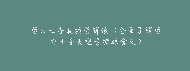劳力士手表编号解读(全面了解劳力士手表型号编码含义)-名表号 劳力士手表编号解读(全面了解劳力士手表型号编码含义)