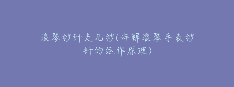 浪琴秒针走几秒(详解浪琴手表秒针的运作原理)-名表号 浪琴秒针走几秒(详解浪琴手表秒针的运作原理)