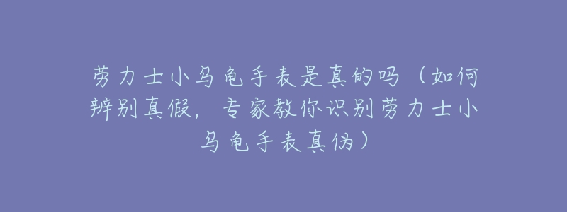 劳力士小乌龟手表是真的吗(如何辨别真假,专家教你识别劳力士小乌龟手表真伪)-名表号 劳力士小乌龟手表是真的吗(如何辨别真假,专家教你识别劳力士小乌龟手表真伪)
