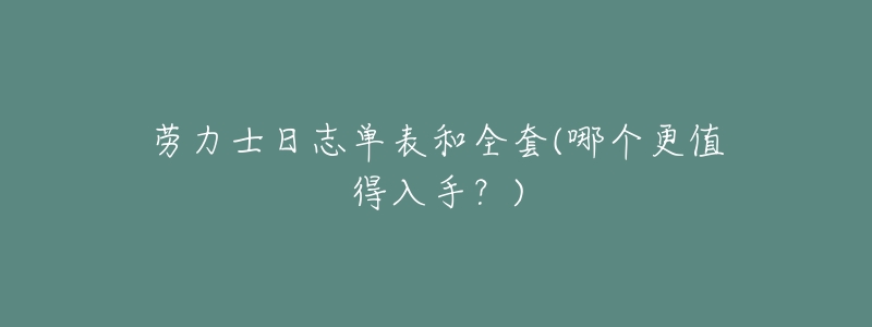 劳力士日志单表和全套(哪个更值得入手?)-名表号 劳力士日志单表和全套(哪个更值得入手?)