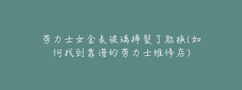 劳力士女金表玻璃摔裂了能换(如何找到靠谱的劳力士维修店)-名表号 劳力士女金表玻璃摔裂了能换(如何找到靠谱的劳力士维修店)