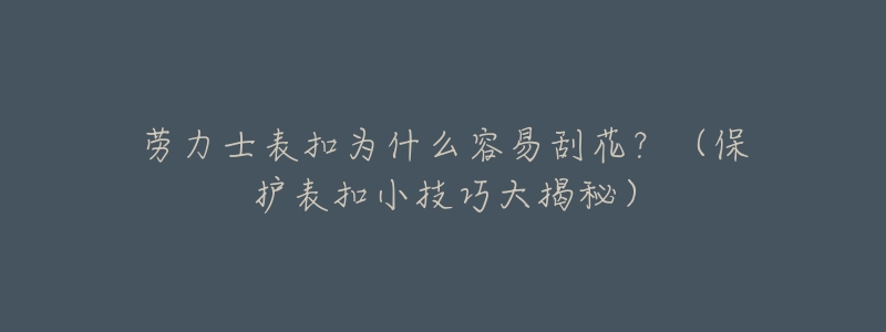 劳力士表扣为什么容易刮花?(保护表扣小技巧大揭秘)-名表号 劳力士表扣为什么容易刮花?(保护表扣小技巧大揭秘)