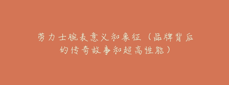 劳力士腕表意义和象征(品牌背后的传奇故事和超高性能)-名表号 劳力士腕表意义和象征(品牌背后的传奇故事和超高性能)