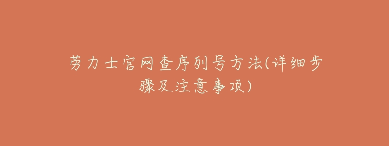 劳力士官网查序列号方法(详细步骤及注意事项)-名表号 劳力士官网查序列号方法(详细步骤及注意事项)