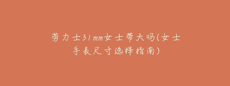 劳力士31mm女士带大吗(女士手表尺寸选择指南)-名表号 劳力士31mm女士带大吗(女士手表尺寸选择指南)