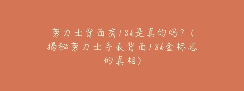 劳力士背面有18k是真的吗?(揭秘劳力士手表背面18k金标志的真相)-名表号 劳力士背面有18k是真的吗?(揭秘劳力士手表背面18k金标志的真相)