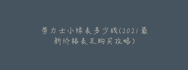 劳力士小绿表多少钱(2021最新价格表及购买攻略)-名表号 劳力士小绿表多少钱(2021最新价格表及购买攻略)