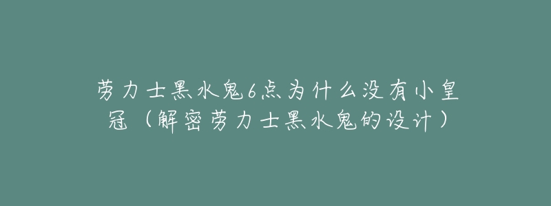 劳力士黑水鬼6点为什么没有小皇冠(解密劳力士黑水鬼的设计)-名表号 劳力士黑水鬼6点为什么没有小皇冠(解密劳力士黑水鬼的设计)