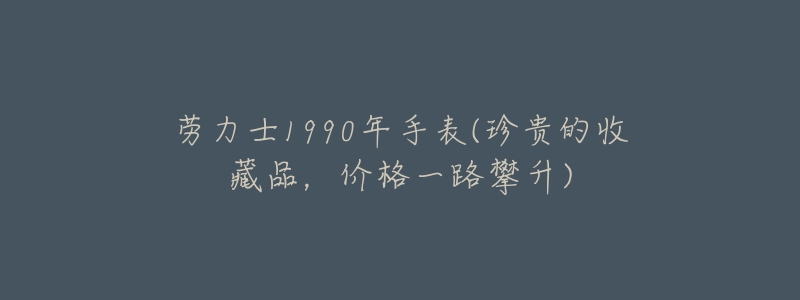 劳力士1990年手表(珍贵的收藏品,价格一路攀升)-名表号 劳力士1990年手表(珍贵的收藏品,价格一路攀升)