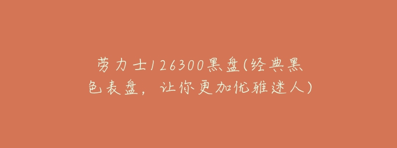 劳力士126300黑盘(经典黑色表盘,让你更加优雅迷人)-名表号 劳力士126300黑盘(经典黑色表盘,让你更加优雅迷人)