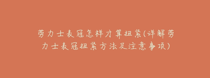 劳力士表冠怎样才算扭紧(详解劳力士表冠扭紧方法及注意事项)