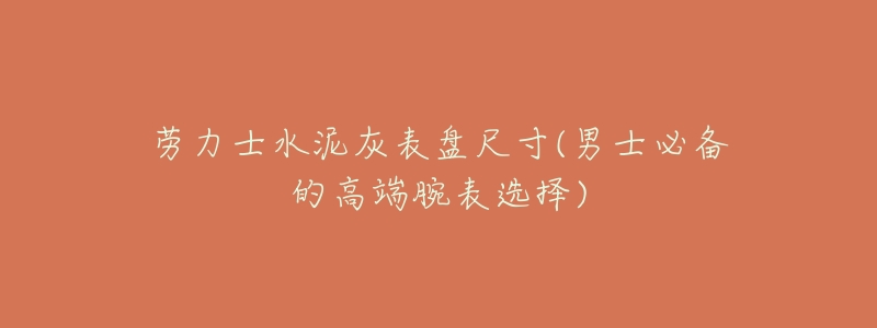 劳力士水泥灰表盘尺寸(男士必备的高端腕表选择)