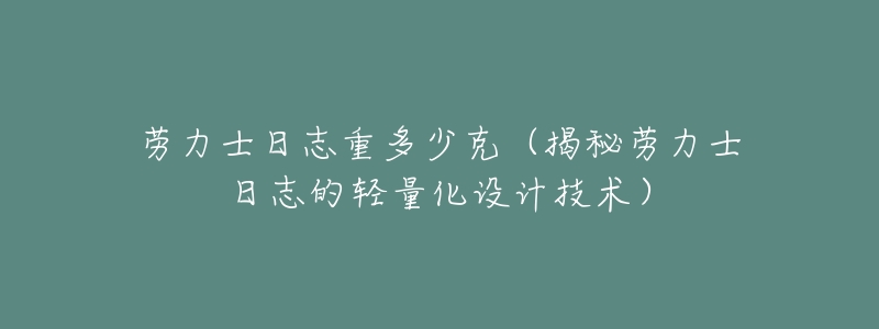 劳力士日志重多少克(揭秘劳力士日志的轻量化设计技术)-名表号 劳力士日志重多少克(揭秘劳力士日志的轻量化设计技术)
