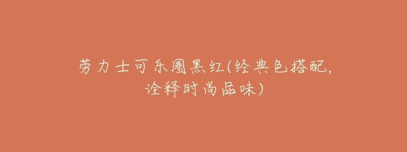 劳力士可乐圈黑红(经典色搭配，诠释时尚品味)