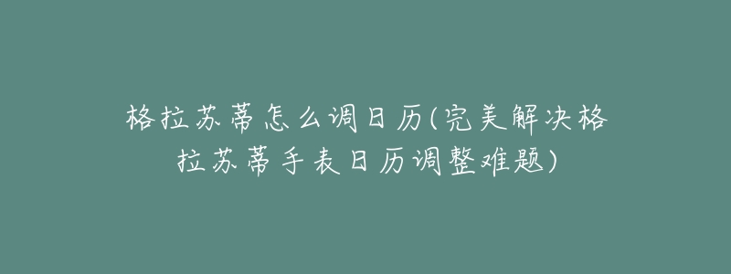 格拉苏蒂怎么调日历(完美解决格拉苏蒂手表日历调整难题)-名表号 格拉苏蒂怎么调日历(完美解决格拉苏蒂手表日历调整难题)