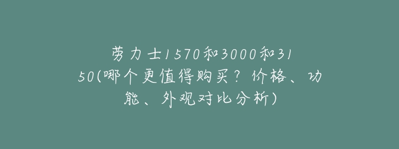 劳力士1570和3000和3150(哪个更值得购买?价格、功能、外观对比分析)-名表号 劳力士1570和3000和3150(哪个更值得购买?价格、功能、外观对比分析)