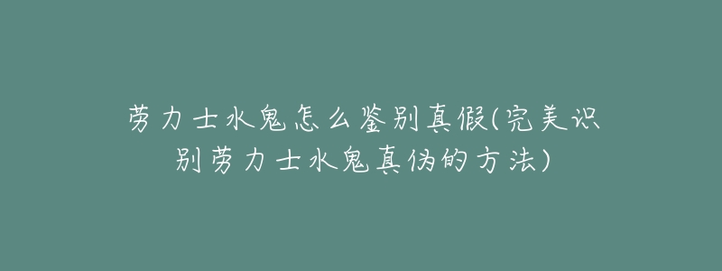 劳力士水鬼怎么鉴别真假(完美识别劳力士水鬼真伪的方法)-名表号 劳力士水鬼怎么鉴别真假(完美识别劳力士水鬼真伪的方法)