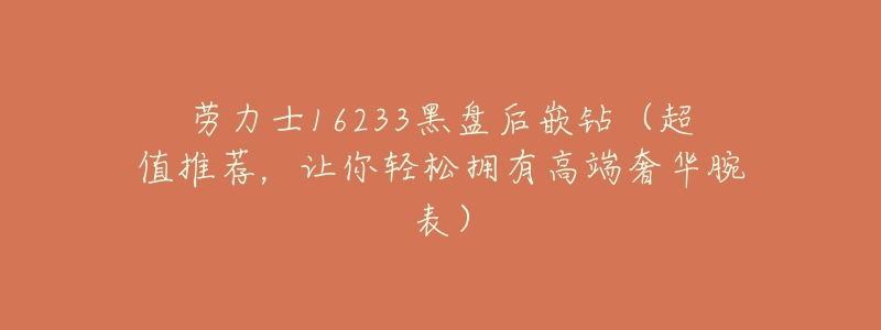 劳力士16233黑盘后嵌钻(超值推荐,让你轻松拥有高端奢华腕表)-名表号 劳力士16233黑盘后嵌钻(超值推荐,让你轻松拥有高端奢华腕表)