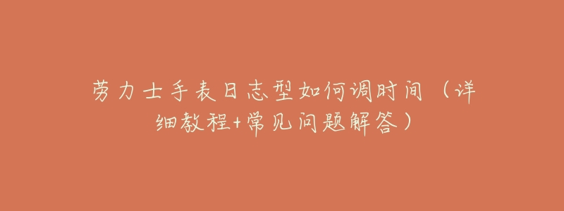 劳力士手表日志型如何调时间(详细教程+常见问题解答)-名表号 劳力士手表日志型如何调时间(详细教程+常见问题解答)