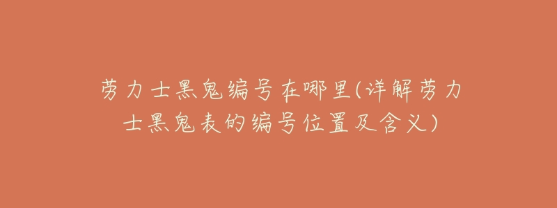 劳力士黑鬼编号在哪里(详解劳力士黑鬼表的编号位置及含义)-名表号 劳力士黑鬼编号在哪里(详解劳力士黑鬼表的编号位置及含义)