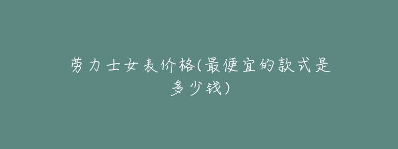 劳力士女表价格(最便宜的款式是多少钱)-名表号 劳力士女表价格(最便宜的款式是多少钱)