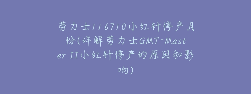劳力士116710小红针停产月份(详解劳力士GMT-Master II小红针停产的原因和影响)-名表号 劳力士116710小红针停产月份(详解劳力士GMT-Master II小红针停产的原因和影响)