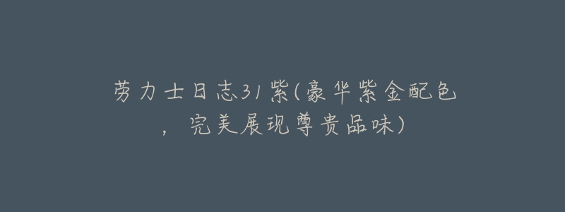 劳力士日志31紫(豪华紫金配色,完美展现尊贵品味)-名表号 劳力士日志31紫(豪华紫金配色,完美展现尊贵品味)