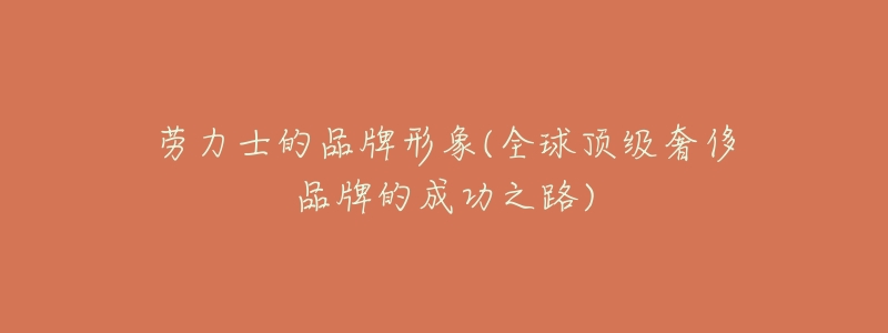 劳力士的品牌形象(全球顶级奢侈品牌的成功之路)-名表号 劳力士的品牌形象(全球顶级奢侈品牌的成功之路)