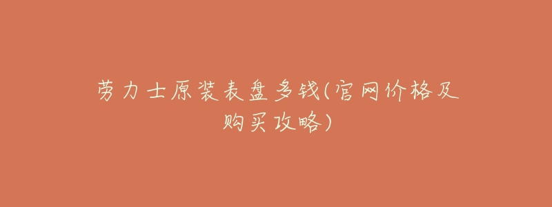 劳力士原装表盘多钱(官网价格及购买攻略)-名表号 劳力士原装表盘多钱(官网价格及购买攻略)