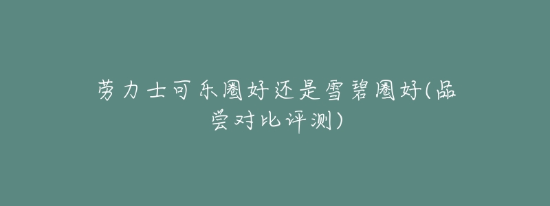 劳力士可乐圈好还是雪碧圈好(品尝对比评测)-名表号 劳力士可乐圈好还是雪碧圈好(品尝对比评测)