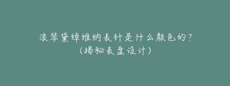 浪琴黛绰维纳表针是什么颜色的?(揭秘表盘设计)-名表号 浪琴黛绰维纳表针是什么颜色的?(揭秘表盘设计)