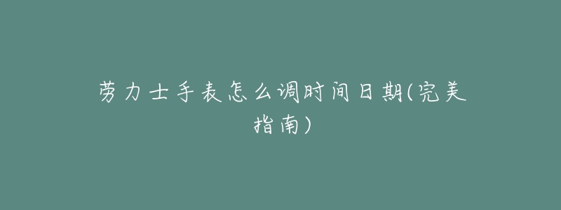 劳力士手表怎么调时间日期(完美指南)-名表号 劳力士手表怎么调时间日期(完美指南)