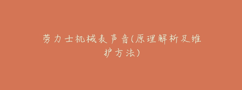 劳力士机械表声音(原理解析及维护方法)-名表号 劳力士机械表声音(原理解析及维护方法)